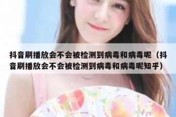 抖音刷播放会不会被检测到病毒和病毒呢（抖音刷播放会不会被检测到病毒和病毒呢知乎）