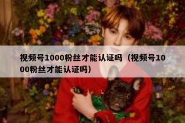 视频号1000粉丝才能认证吗（视频号1000粉丝才能认证吗）