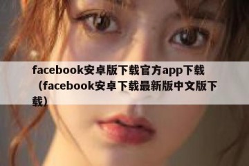 facebook安卓版下载官方app下载（facebook安卓下载最新版中文版下载）