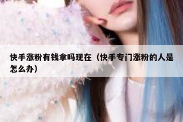 快手涨粉有钱拿吗现在（快手专门涨粉的人是怎么办）