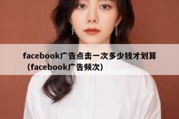 facebook广告点击一次多少钱才划算（facebook广告频次）