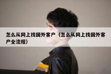 怎么从网上找国外客户（怎么从网上找国外客户全流程）