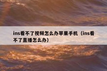 ins看不了视频怎么办苹果手机（ins看不了直播怎么办）