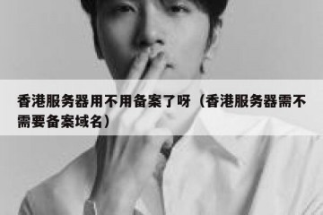 香港服务器用不用备案了呀（香港服务器需不需要备案域名）
