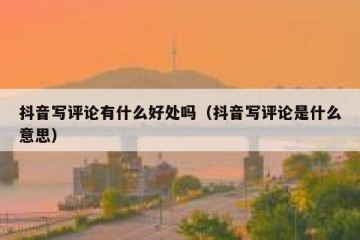 抖音写评论有什么好处吗（抖音写评论是什么意思）