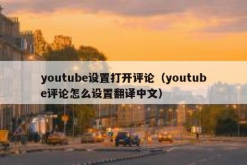 youtube设置打开评论（youtube评论怎么设置翻译中文）