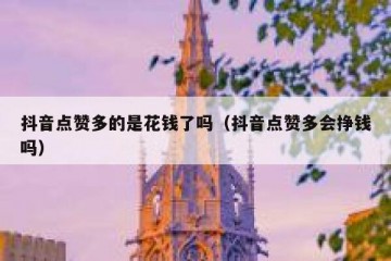 抖音点赞多的是花钱了吗（抖音点赞多会挣钱吗）