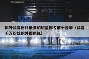 国外抖音粉丝最多的明星排名前十是谁（抖音千万粉丝的外国网红）