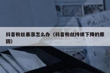 抖音粉丝暴涨怎么办（抖音粉丝持续下降的原因）