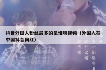 抖音外国人粉丝最多的是谁呀视频（外国人在中国抖音网红）