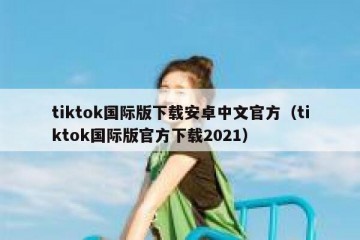 tiktok国际版下载安卓中文官方（tiktok国际版官方下载2021）