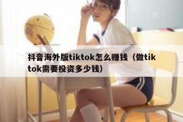 抖音海外版tiktok怎么赚钱（做tiktok需要投资多少钱）