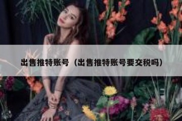 出售推特账号（出售推特账号要交税吗）