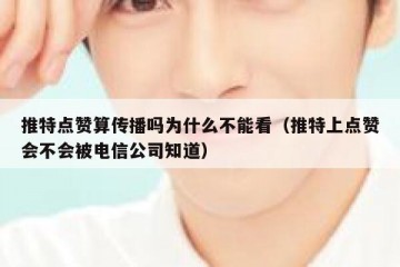 推特点赞算传播吗为什么不能看（推特上点赞会不会被电信公司知道）