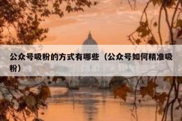 公众号吸粉的方式有哪些（公众号如何精准吸粉）