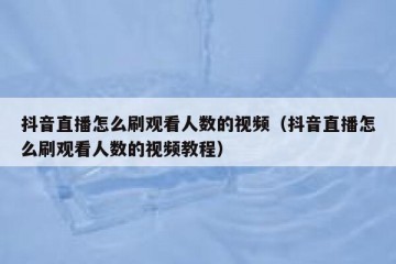 抖音直播怎么刷观看人数的视频（抖音直播怎么刷观看人数的视频教程）