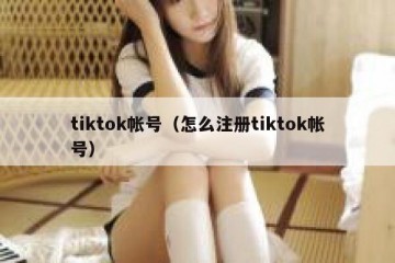 tiktok帐号（怎么注册tiktok帐号）