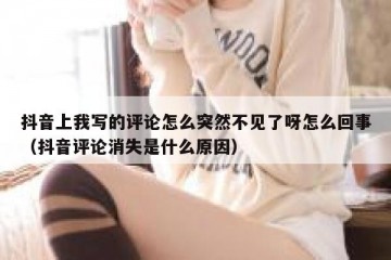 抖音上我写的评论怎么突然不见了呀怎么回事（抖音评论消失是什么原因）