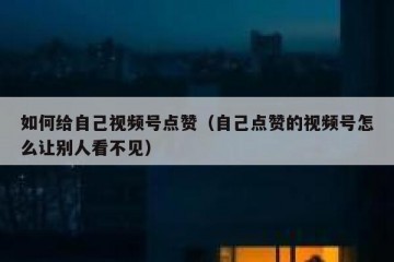 如何给自己视频号点赞（自己点赞的视频号怎么让别人看不见）