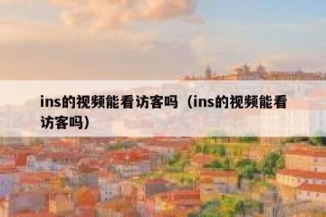 ins的视频能看访客吗（ins的视频能看访客吗）