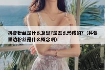 抖音粉丝是什么意思?是怎么形成的?（抖音里边粉丝是什么概念啊）
