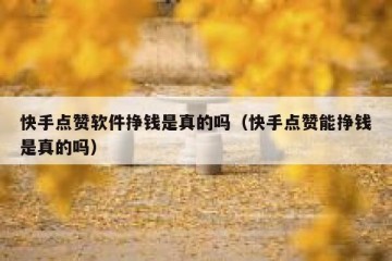 快手点赞软件挣钱是真的吗（快手点赞能挣钱是真的吗）