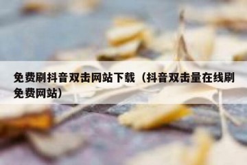 免费刷抖音双击网站下载（抖音双击量在线刷免费网站）