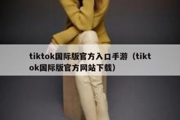 tiktok国际版官方入口手游（tiktok国际版官方网站下载）