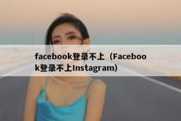 facebook登录不上（Facebook登录不上Instagram）