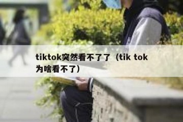 tiktok突然看不了了（tik tok为啥看不了）