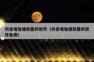 抖音增加播放量的软件（抖音增加播放量的软件免费）