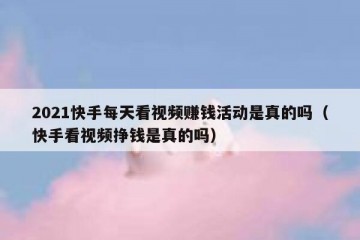 2021快手每天看视频赚钱活动是真的吗（快手看视频挣钱是真的吗）