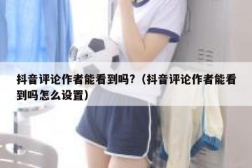 抖音评论作者能看到吗?（抖音评论作者能看到吗怎么设置）