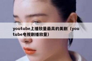 youtube上播放量最高的美剧（youtube电视剧播放量）