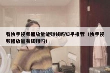 看快手视频播放量能赚钱吗知乎推荐（快手视频播放量有钱赚吗）
