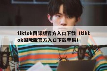 tiktok国际版官方入口下载（tiktok国际版官方入口下载苹果）
