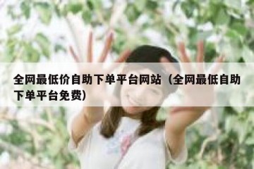 全网最低价自助下单平台网站（全网最低自助下单平台免费）