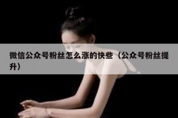 微信公众号粉丝怎么涨的快些（公众号粉丝提升）