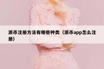 派币注册方法有哪些种类（派币app怎么注册）