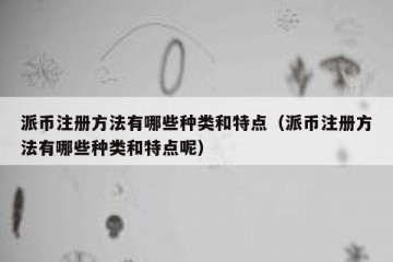 派币注册方法有哪些种类和特点（派币注册方法有哪些种类和特点呢）