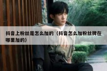 抖音上粉丝是怎么加的（抖音怎么加粉丝牌在哪里加的）