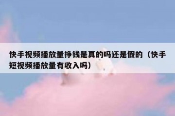 快手视频播放量挣钱是真的吗还是假的（快手短视频播放量有收入吗）
