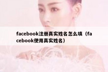 facebook注册真实姓名怎么填（facebook使用真实姓名）