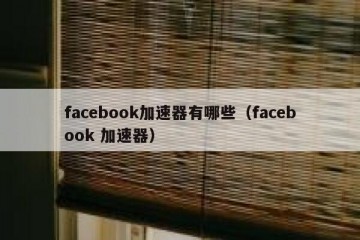 facebook加速器有哪些（facebook 加速器）