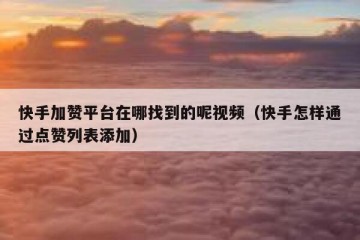 快手加赞平台在哪找到的呢视频（快手怎样通过点赞列表添加）