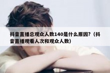 抖音直播总观众人数140是什么原因?（抖音直播观看人次和观众人数）