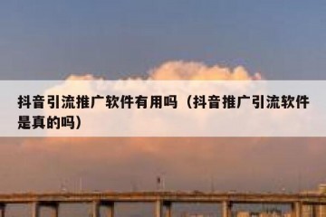 抖音引流推广软件有用吗（抖音推广引流软件是真的吗）