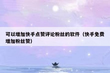 可以增加快手点赞评论粉丝的软件（快手免费增加粉丝赞）