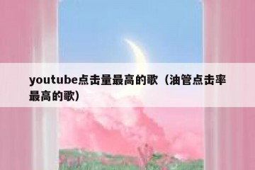 youtube点击量最高的歌（油管点击率最高的歌）