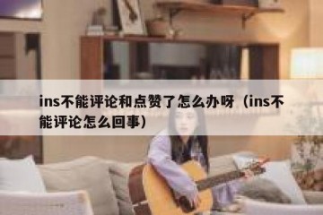 ins不能评论和点赞了怎么办呀（ins不能评论怎么回事）